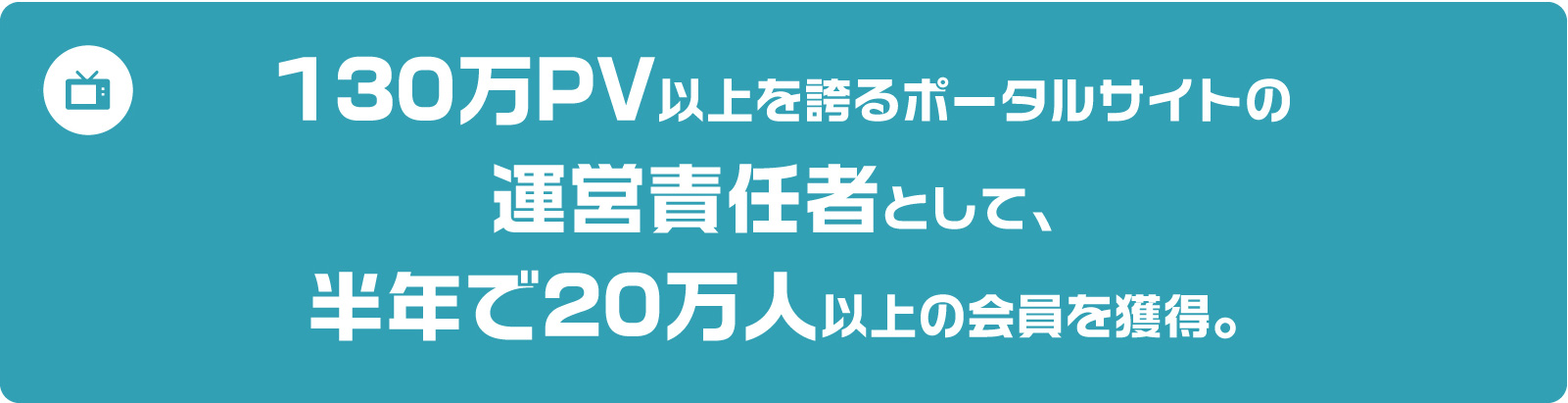 １３０万PV以上を誇るポータルサイトの運営責任として、半年で２０万人以上の会員を獲得